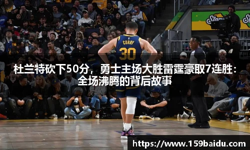 杜兰特砍下50分，勇士主场大胜雷霆豪取7连胜：全场沸腾的背后故事