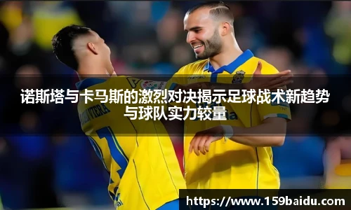 诺斯塔与卡马斯的激烈对决揭示足球战术新趋势与球队实力较量