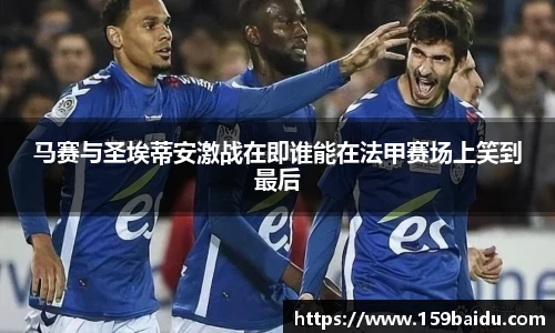 马赛与圣埃蒂安激战在即谁能在法甲赛场上笑到最后
