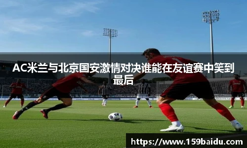 AC米兰与北京国安激情对决谁能在友谊赛中笑到最后